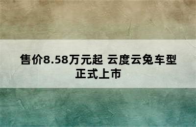 售价8.58万元起 云度云兔车型正式上市